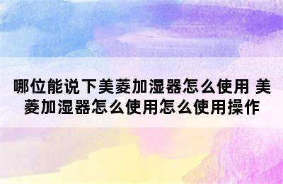 哪位能说下美菱加湿器怎么使用 美菱加湿器怎么使用怎么使用操作